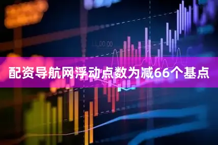 配资导航网浮动点数为减66个基点