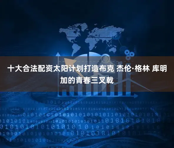 十大合法配资太阳计划打造布克 杰伦·格林 库明加的青春三叉戟