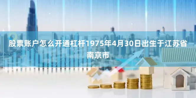 股票账户怎么开通杠杆1975年4月30日出生于江苏省南京市