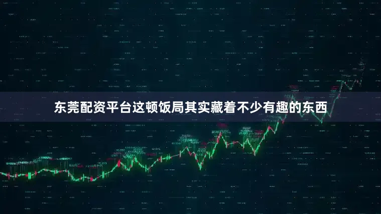 东莞配资平台这顿饭局其实藏着不少有趣的东西
