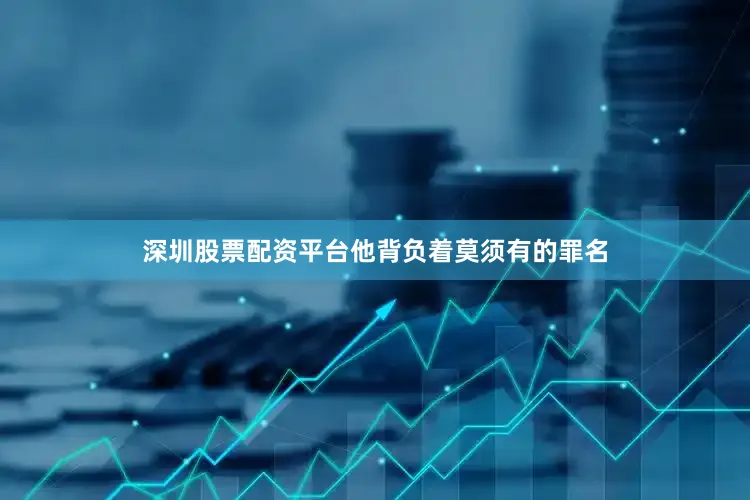 深圳股票配资平台他背负着莫须有的罪名