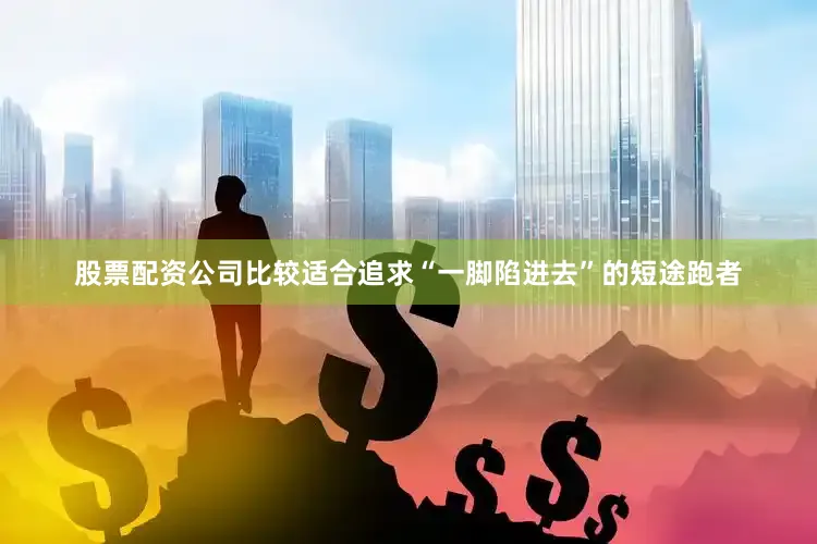 股票配资公司比较适合追求“一脚陷进去”的短途跑者