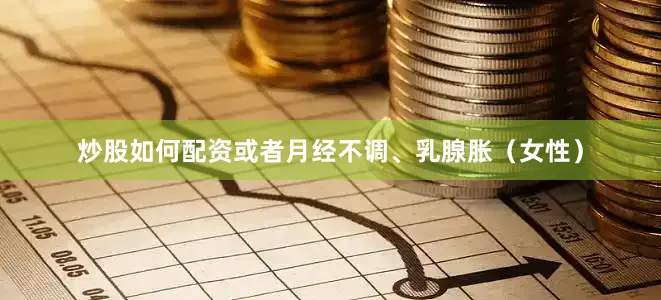 炒股如何配资或者月经不调、乳腺胀（女性）