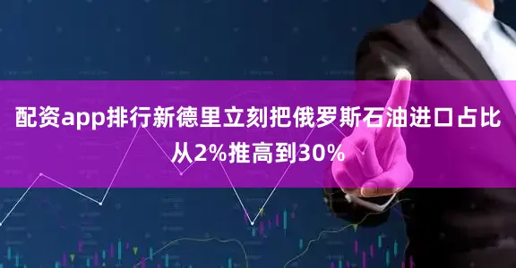 配资app排行新德里立刻把俄罗斯石油进口占比从2%推高到30%