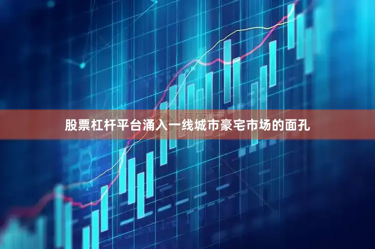 股票杠杆平台涌入一线城市豪宅市场的面孔