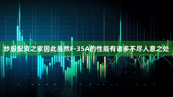 炒股配资之家因此虽然F-35A的性能有诸多不尽人意之处
