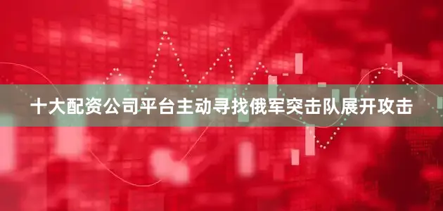 十大配资公司平台主动寻找俄军突击队展开攻击