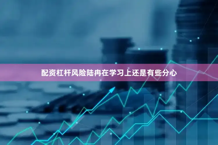 配资杠杆风险陆冉在学习上还是有些分心