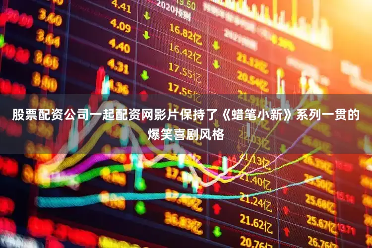 股票配资公司一起配资网影片保持了《蜡笔小新》系列一贯的爆笑喜剧风格