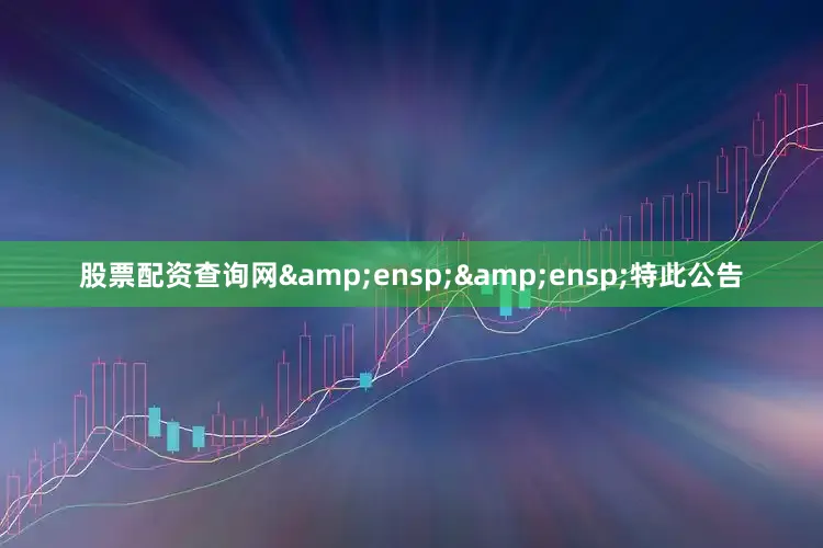 股票配资查询网&ensp;&ensp;特此公告