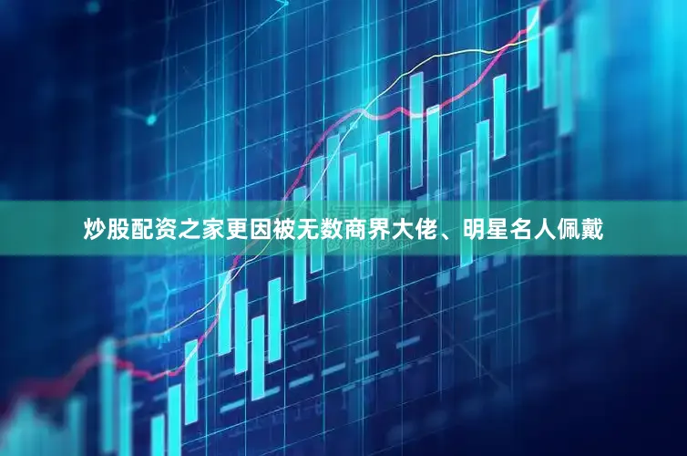 炒股配资之家更因被无数商界大佬、明星名人佩戴