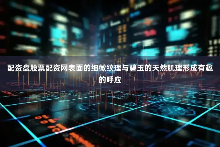 配资盘股票配资网表面的细微纹理与碧玉的天然肌理形成有趣的呼应