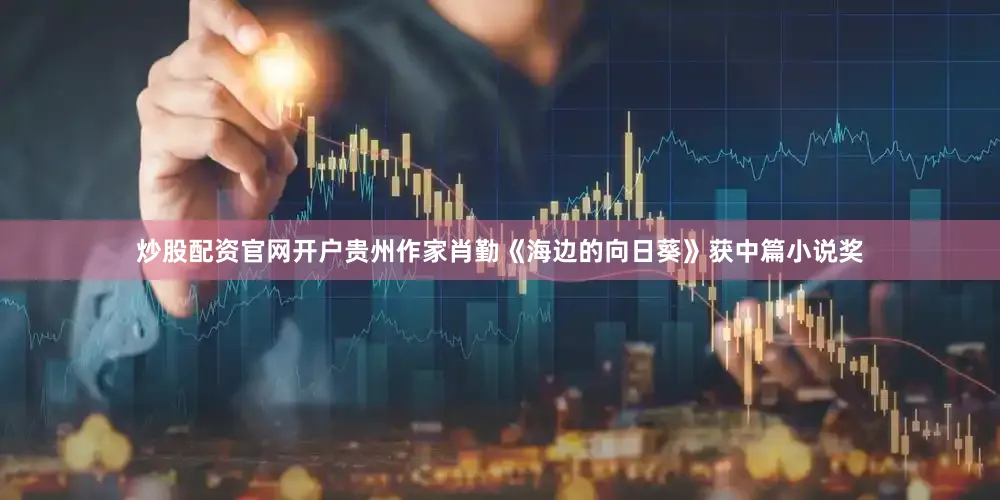 炒股配资官网开户贵州作家肖勤《海边的向日葵》获中篇小说奖