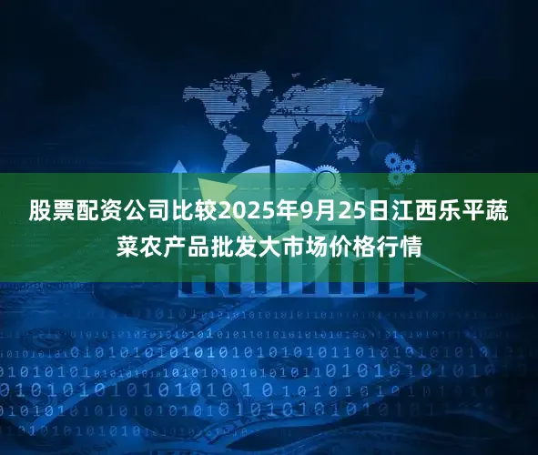 股票配资公司比较2025年9月25日江西乐平蔬菜农产品批发大市场价格行情