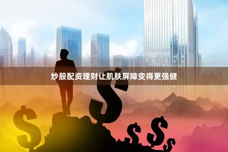 炒股配资理财让肌肤屏障变得更强健