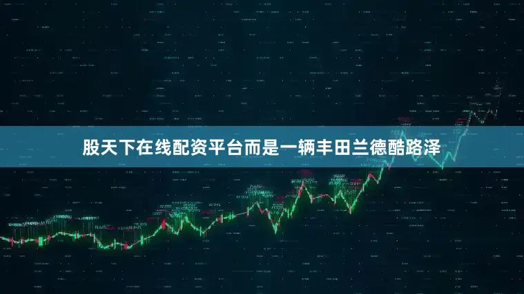 股天下在线配资平台而是一辆丰田兰德酷路泽