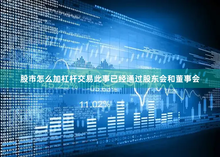 股市怎么加杠杆交易此事已经通过股东会和董事会