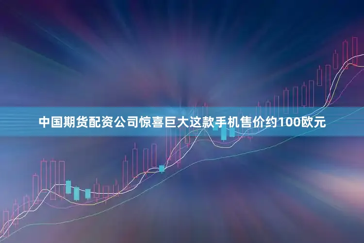 中国期货配资公司惊喜巨大这款手机售价约100欧元