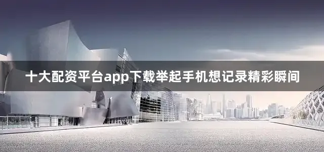 十大配资平台app下载举起手机想记录精彩瞬间