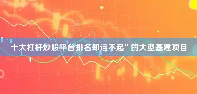十大杠杆炒股平台排名却运不起”的大型基建项目